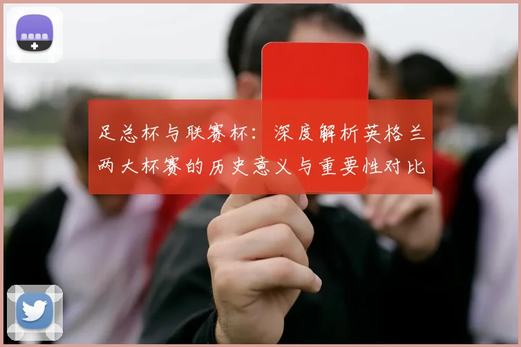 足总杯与联赛杯：深度解析英格兰两大杯赛的历史意义与重要性对比