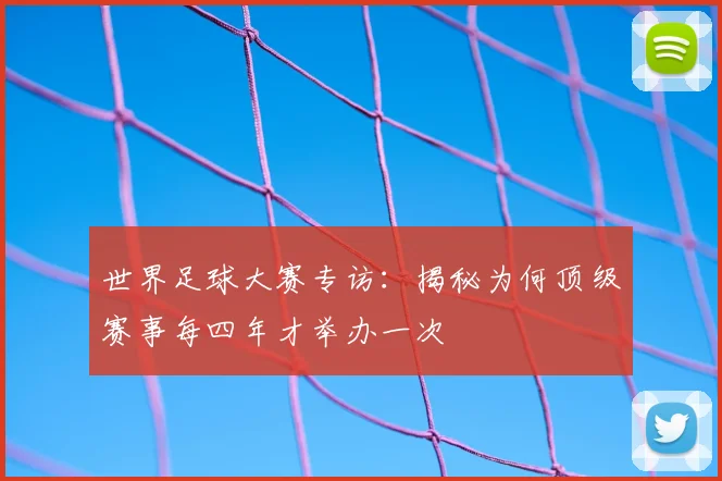 世界足球大赛专访：揭秘为何顶级赛事每四年才举办一次