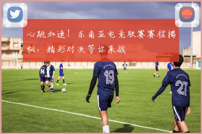 心跳加速！东南亚电竞联赛赛程揭秘，精彩对决等你来战
