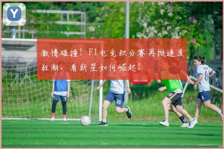 激情碰撞！F1电竞积分赛再掀速度狂潮，看新星如何崛起！