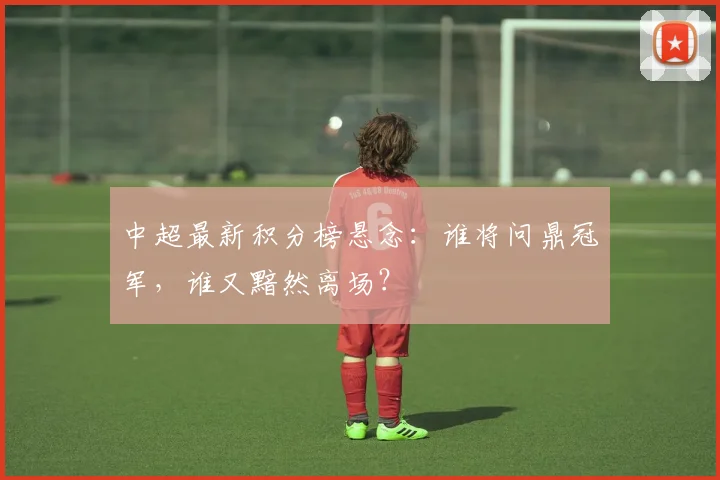 中超最新积分榜悬念:谁将问鼎冠军,谁又黯然离场?