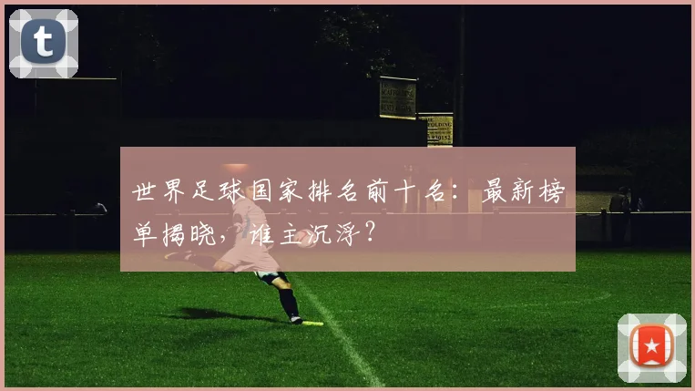 世界足球国家排名前十名:最新榜单揭晓,谁主沉浮?