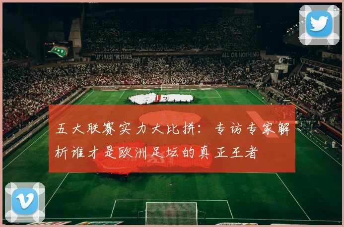 五大联赛实力大比拼：专访专家解析谁才是欧洲足坛的真正王者