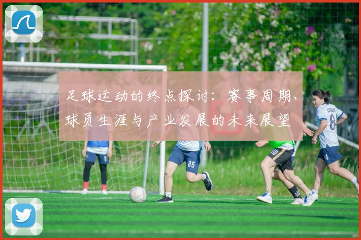 足球运动的终点探讨：赛事周期、球员生涯与产业发展的未来展望