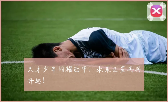 天才少年闪耀西甲,未来巨星冉冉升起!