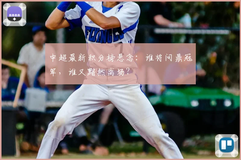 中超最新积分榜悬念：谁将问鼎冠军，谁又黯然离场？