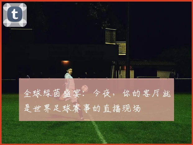 全球绿茵盛宴：今夜，你的客厅就是世界足球赛事的直播现场