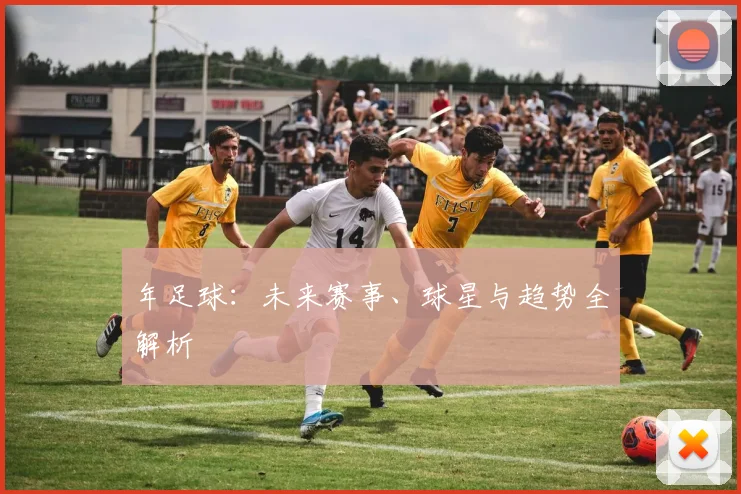 年足球：未来赛事、球星与趋势全解析