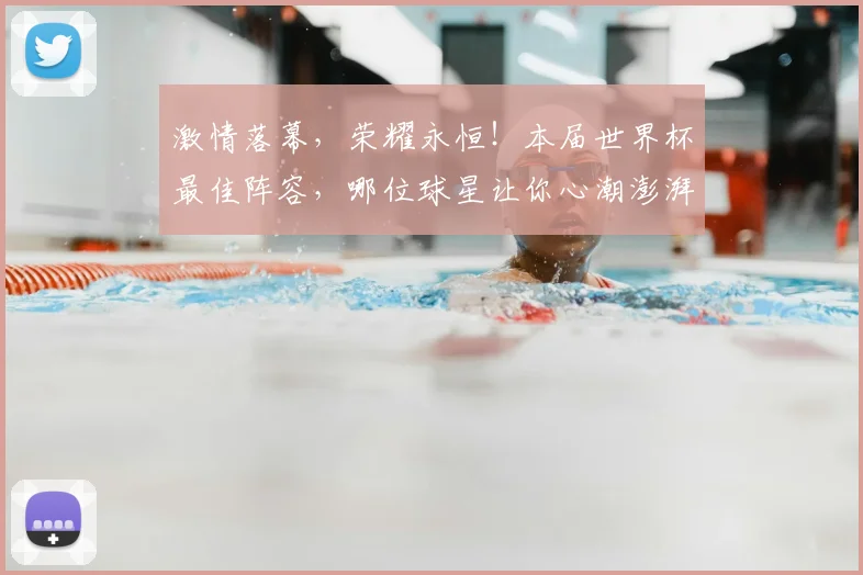 激情落幕,荣耀永恒!本届世界杯最佳阵容,哪位球星让你心潮澎湃