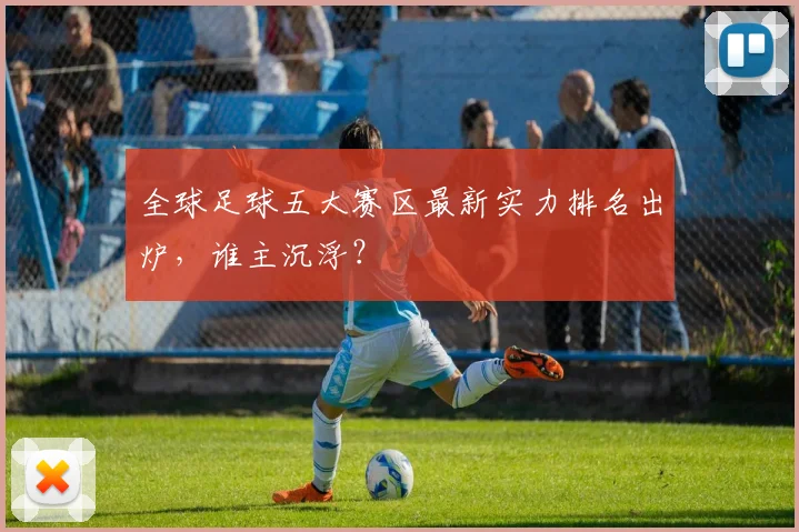 全球足球五大赛区最新实力排名出炉，谁主沉浮？