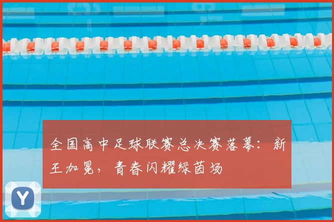 全国高中足球联赛总决赛落幕：新王加冕，青春闪耀绿茵场