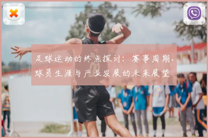 足球运动的终点探讨：赛事周期、球员生涯与产业发展的未来展望