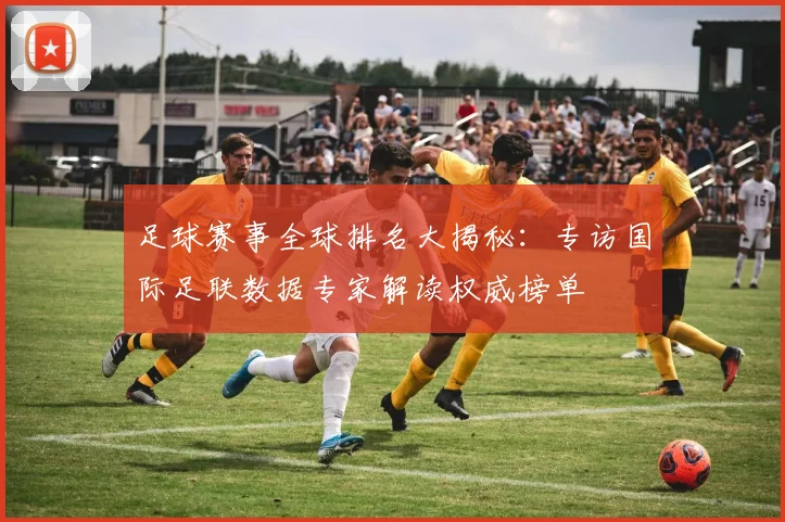 足球赛事全球排名大揭秘：专访国际足联数据专家解读权威榜单