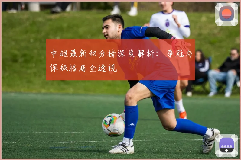 中超最新积分榜深度解析：争冠与保级格局全透视
