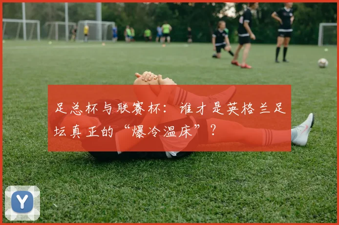 足总杯与联赛杯：谁才是英格兰足坛真正的“爆冷温床”？