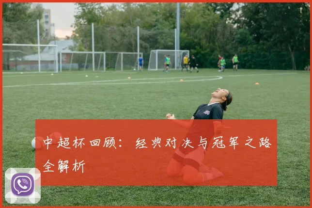 中超杯回顾：经典对决与冠军之路全解析