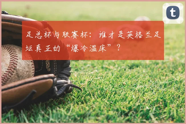 足总杯与联赛杯:谁才是英格兰足坛真正的“爆冷温床”?