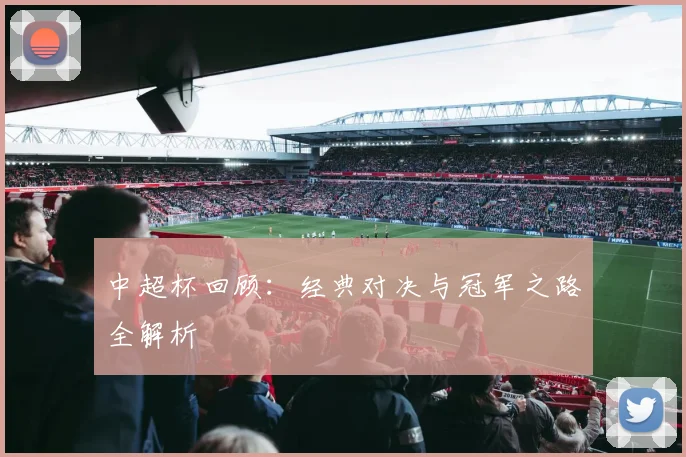 中超杯回顾：经典对决与冠军之路全解析
