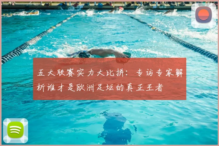 五大联赛实力大比拼：专访专家解析谁才是欧洲足坛的真正王者