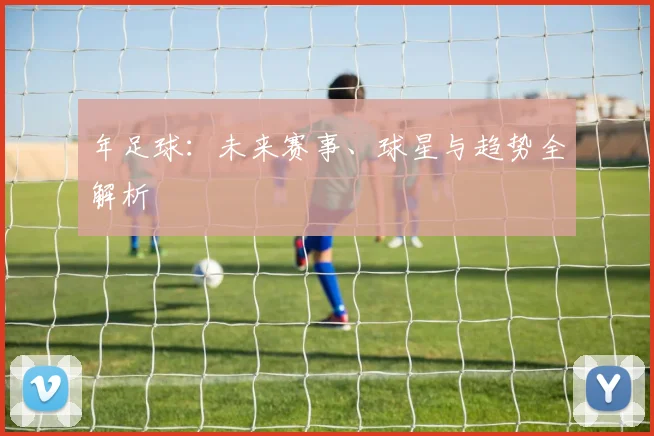 年足球：未来赛事、球星与趋势全解析