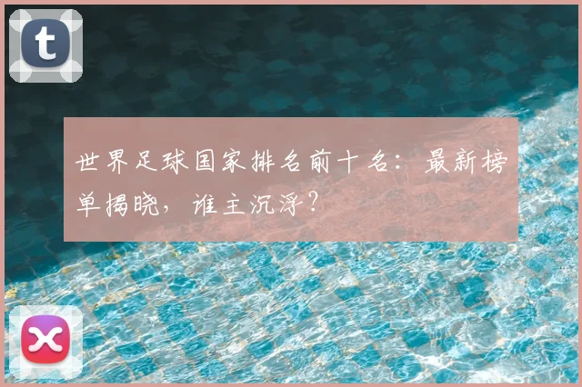世界足球国家排名前十名：最新榜单揭晓，谁主沉浮？